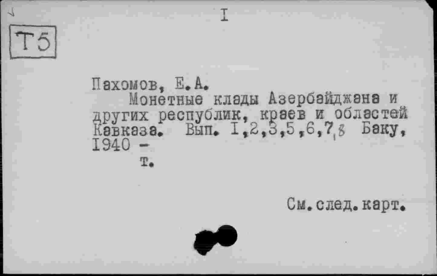 ﻿I
4
Пахомов, E.A.
Монетные клады Азербайджана и других республик, краев и областей Кавказа, Вып. 1,2,3,5,6,7 g Баку, 1940 -
т.
См. след. карт.